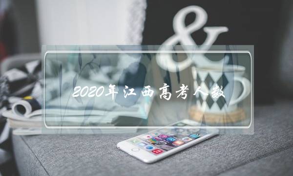 2020年江西高考人数(2020年江西高考录取人数)