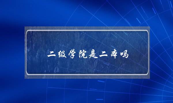 二级学院是二本吗(二级学院毕业证是几本)