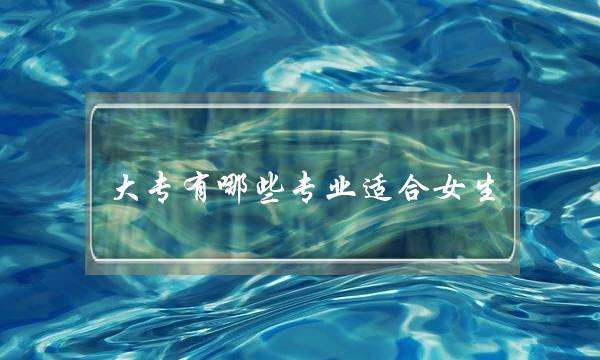 大专有哪些专业适合女生-(适合女生大专专业)