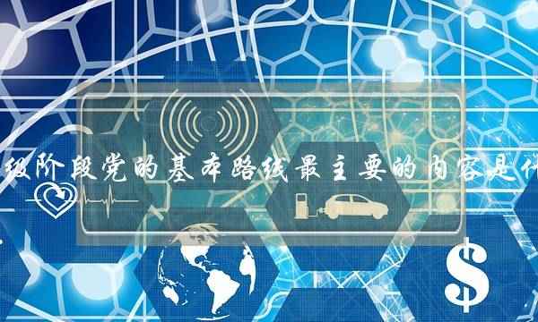 初级阶段党的基本路线最主要的内容是什么(党的基本路线的内容是怎样的)