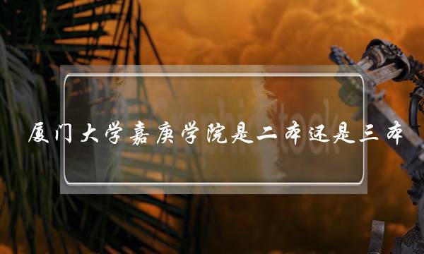 厦门大学嘉庚学院是二本还是三本(嘉庚学院是几本)